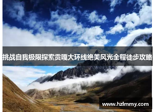 挑战自我极限探索贡嘎大环线绝美风光全程徒步攻略