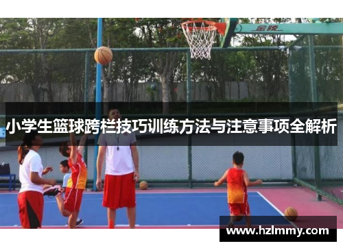 小学生篮球跨栏技巧训练方法与注意事项全解析