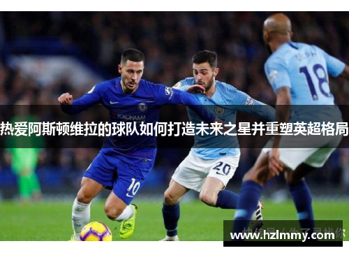 热爱阿斯顿维拉的球队如何打造未来之星并重塑英超格局
