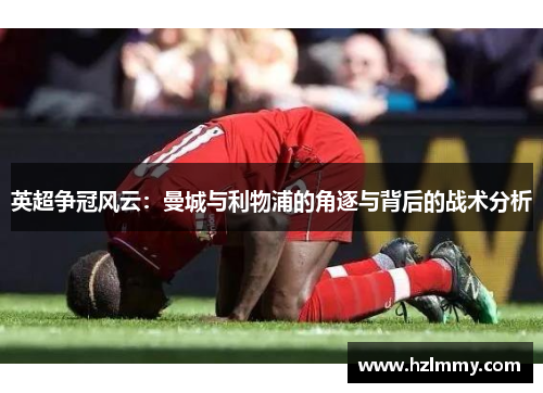 英超争冠风云：曼城与利物浦的角逐与背后的战术分析
