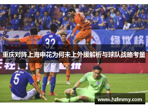 重庆对阵上海申花为何未上外援解析与球队战略考量