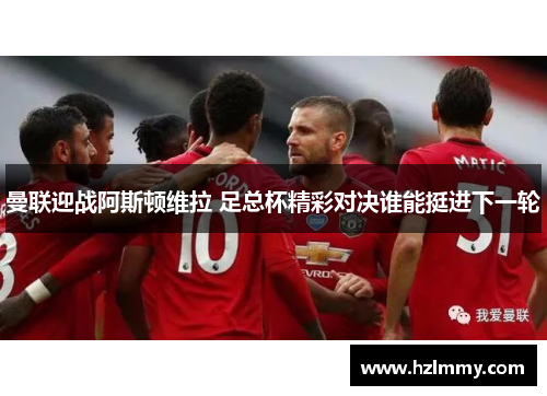 曼联迎战阿斯顿维拉 足总杯精彩对决谁能挺进下一轮