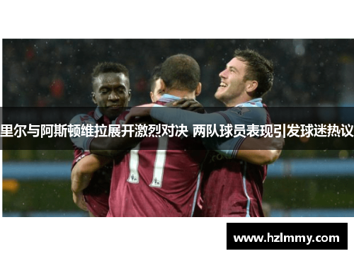 里尔与阿斯顿维拉展开激烈对决 两队球员表现引发球迷热议