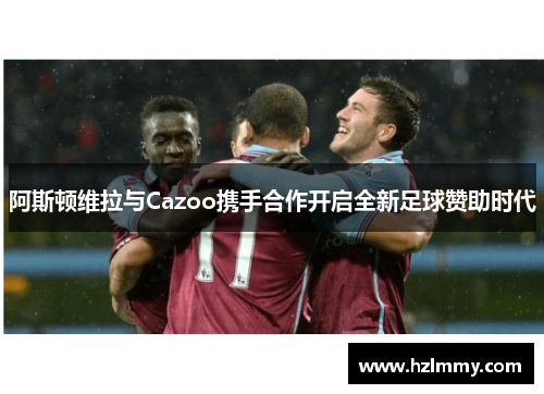 阿斯顿维拉与Cazoo携手合作开启全新足球赞助时代
